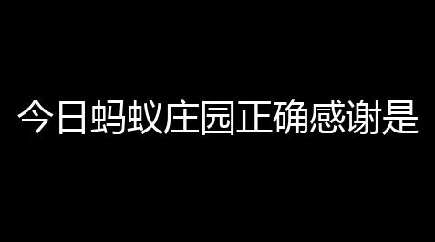 【暖雪破解版吾爱破解】今日蚂蚁庄园正确感谢是,蚂蚁庄园今日正确感谢是什么谢谢